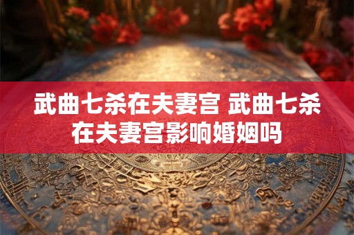 武曲七杀在夫妻宫 武曲七杀在夫妻宫影响婚姻吗 武曲七杀在夫妻宫 武曲七杀在夫妻宫影响婚姻吗