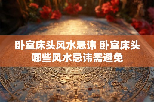 卧室床头风水忌讳 卧室床头哪些风水忌讳需避免