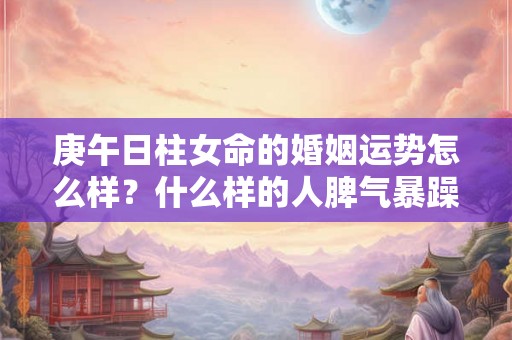 庚午日柱女命的婚姻运势怎么样？什么样的人脾气暴躁？
