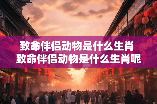 致命伴侣动物是什么生肖 致命伴侣动物是什么生肖呢