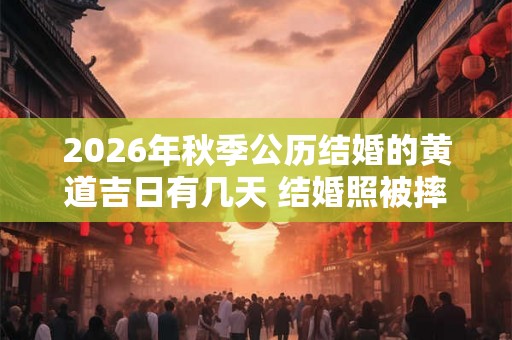 2026年秋季公历结婚的黄道吉日有几天 结婚照被摔碎了吉利吗
