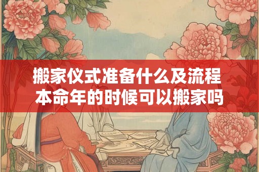 搬家仪式准备什么及流程 本命年的时候可以搬家吗