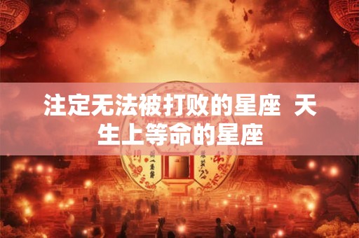 注定无法被打败的星座  天生上等命的星座