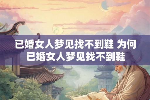 已婚女人梦见找不到鞋 为何已婚女人梦见找不到鞋 已婚女人梦见找不到鞋 为何已婚女人梦见找不到鞋