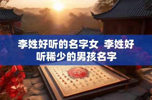 李姓好听的名字女  李姓好听稀少的男孩名字