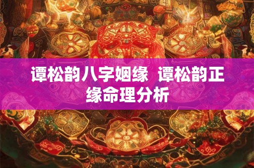 谭松韵八字姻缘 谭松韵正缘命理分析 谭松韵八字姻缘 谭松韵正缘命理分析