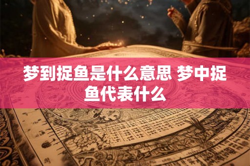 梦到捉鱼是什么意思 梦中捉鱼代表什么