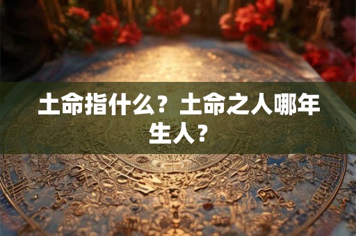 土命指什么？土命之人哪年生人？