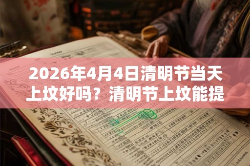 2026年4月4日清明节当天上坟好吗？清明节上坟能提前几天？
