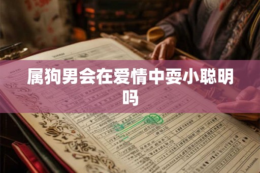 属狗男会在爱情中耍小聪明吗 属狗男会在爱情中耍小聪明吗