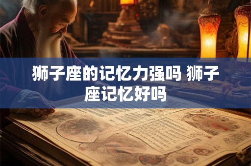 狮子座的记忆力强吗 狮子座记忆好吗