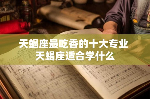 天蝎座最吃香的十大专业 天蝎座适合学什么