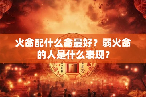 火命配什么命最好？弱火命的人是什么表现？