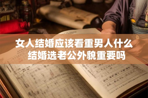 女人结婚应该看重男人什么 结婚选老公外貌重要吗 女人结婚应该看重男人什么 结婚选老公外貌重要吗