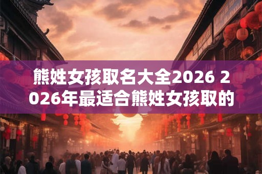 熊姓女孩取名大全2026 2026年最适合熊姓女孩取的名字有哪些