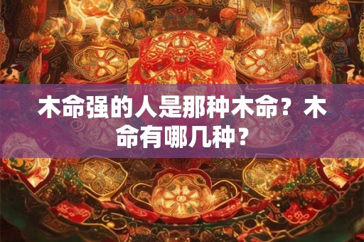 木命强的人是那种木命？木命有哪几种？