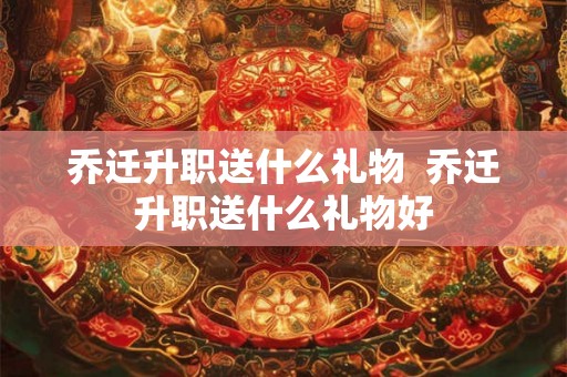 乔迁升职送什么礼物  乔迁升职送什么礼物好