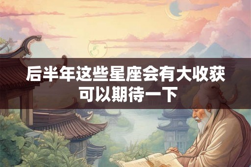 后半年这些星座会有大收获 可以期待一下