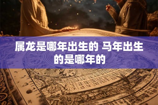 属龙是哪年出生的 马年出生的是哪年的