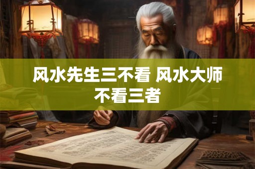 风水先生三不看 风水大师不看三者 风水先生三不看 风水大师不看三者