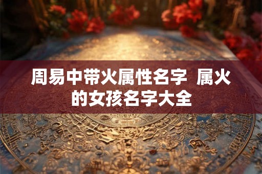 周易中带火属性名字  属火的女孩名字大全