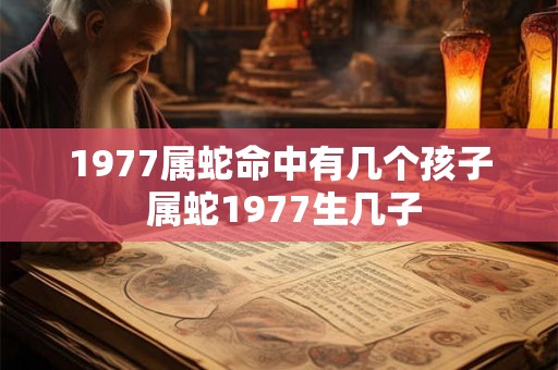 1977属蛇命中有几个孩子 属蛇1977生几子