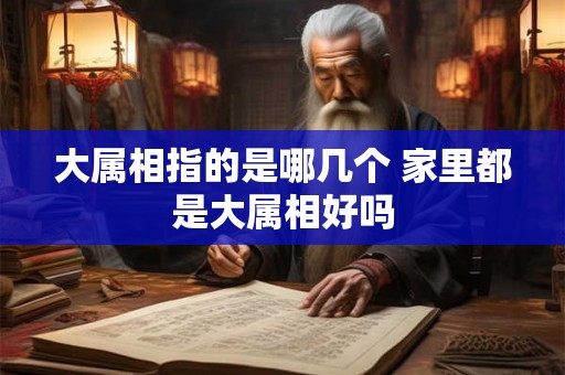 大属相指的是哪几个 家里都是大属相好吗