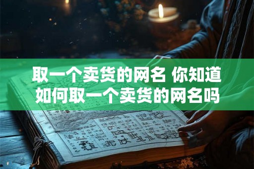 取一个卖货的网名 你知道如何取一个卖货的网名吗