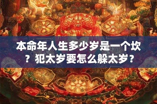 本命年人生多少岁是一个坎？犯太岁要怎么躲太岁？