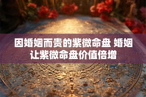因婚姻而贵的紫微命盘 婚姻让紫微命盘价值倍增