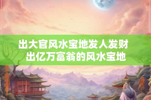 出大官风水宝地发人发财  出亿万富翁的风水宝地