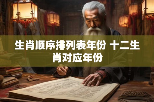 生肖顺序排列表年份 十二生肖对应年份