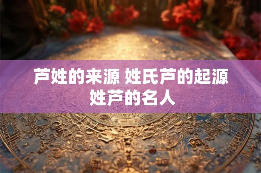 芦姓的来源 姓氏芦的起源 姓芦的名人