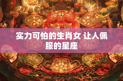 实力可怕的生肖女 让人佩服的星座