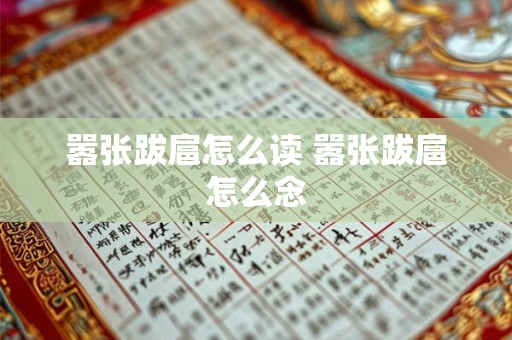 嚣张跋扈怎么读 嚣张跋扈怎么念