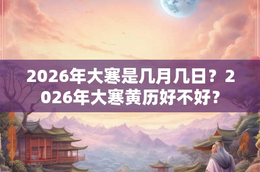 2026年大寒是几月几日？2026年大寒黄历好不好？