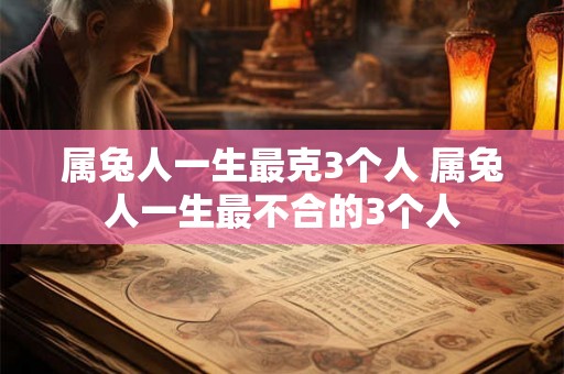属兔人一生最克3个人 属兔人一生最不合的3个人