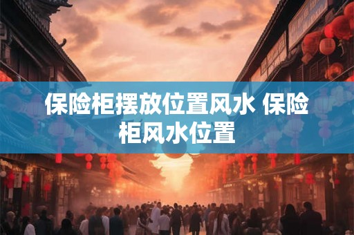 保险柜摆放位置风水 保险柜风水位置