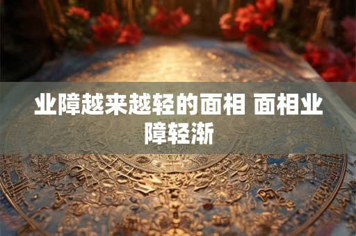业障越来越轻的面相 面相业障轻渐