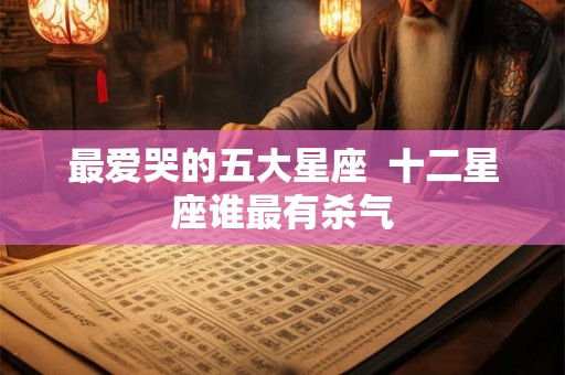 最爱哭的五大星座  十二星座谁最有杀气