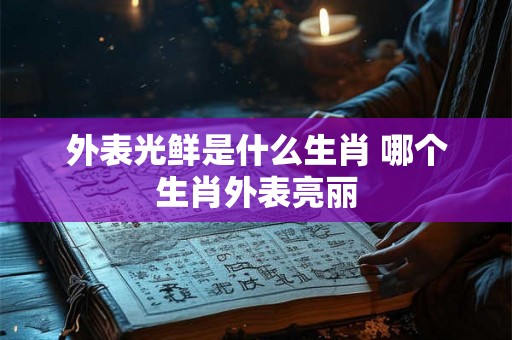 外表光鲜是什么生肖 哪个生肖外表亮丽