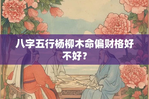 八字五行杨柳木命偏财格好不好？