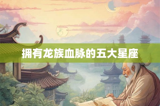 拥有龙族血脉的五大星座