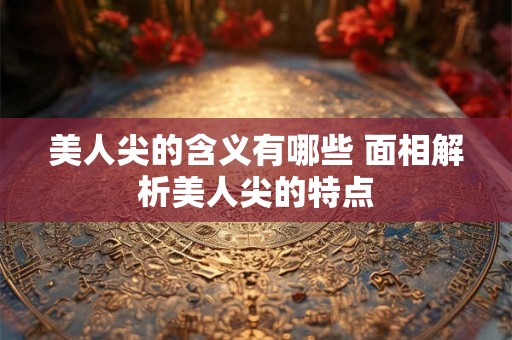 美人尖的含义有哪些 面相解析美人尖的特点 美人尖的含义有哪些 面相解析美人尖的特点