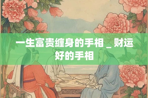 一生富贵缠身的手相_财运好的手相 一生富贵缠身的手相_财运好的手相