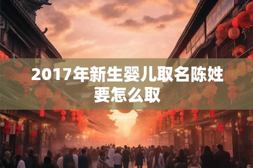 2017年新生婴儿取名陈姓要怎么取