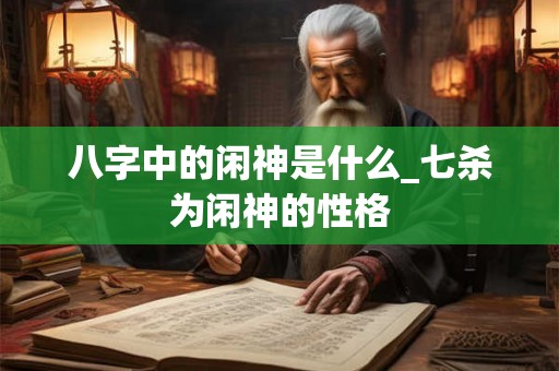 八字中的闲神是什么_七杀为闲神的性格