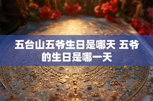 五台山五爷生日是哪天 五爷的生日是哪一天