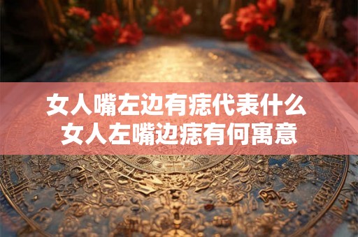 女人嘴左边有痣代表什么 女人左嘴边痣有何寓意