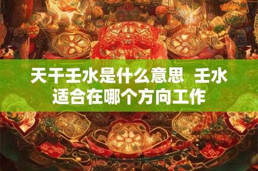 天干壬水是什么意思 壬水适合在哪个方向工作 天干壬水是什么意思 壬水适合在哪个方向工作